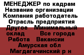 МЕНЕДЖЕР по кадрам › Название организации ­ Компания-работодатель › Отрасль предприятия ­ Другое › Минимальный оклад ­ 1 - Все города Работа » Вакансии   . Амурская обл.,Магдагачинский р-н